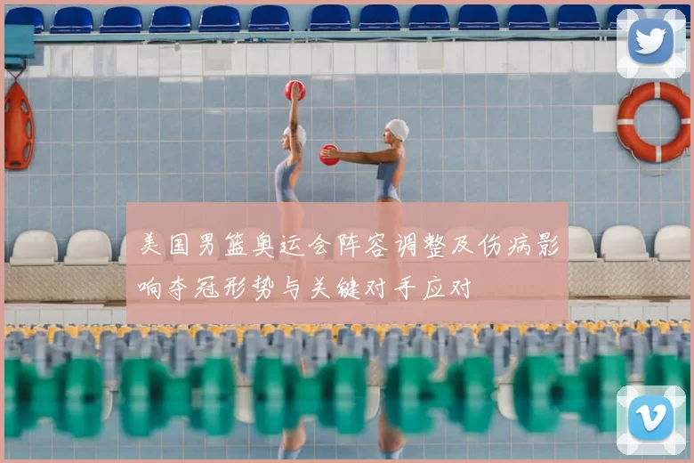 美国男篮奥运会阵容调整及伤病影响夺冠形势与关键对手应对