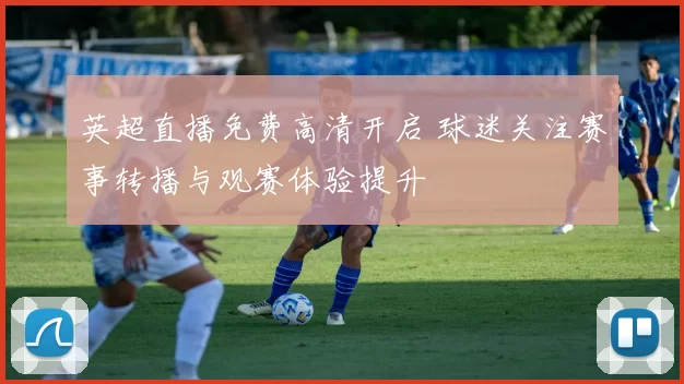 英超直播免费高清开启 球迷关注赛事转播与观赛体验提升