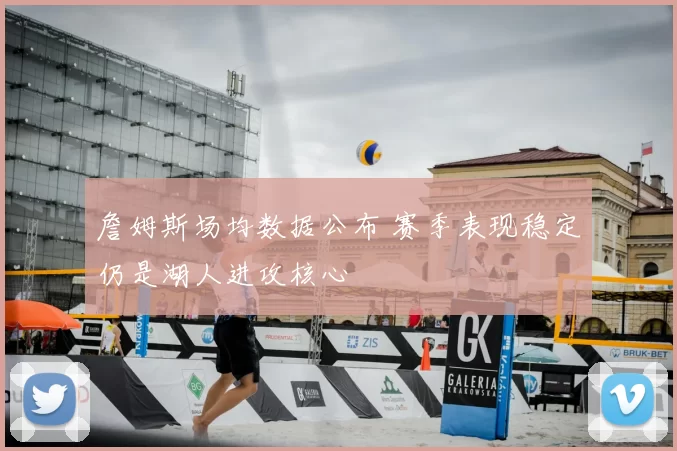 詹姆斯场均数据公布 赛季表现稳定仍是湖人进攻核心