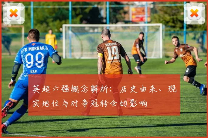 英超六强概念解析：历史由来、现实地位与对争冠转会的影响