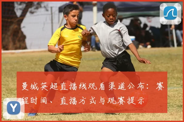 曼城英超直播线观看渠道公布：赛程时间、直播方式与观赛提示