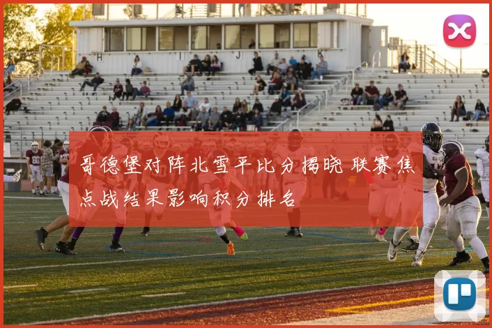 哥德堡对阵北雪平比分揭晓 联赛焦点战结果影响积分排名