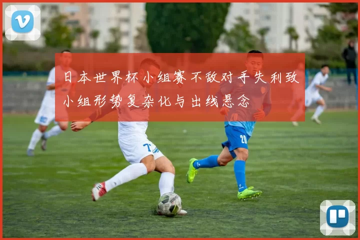 日本世界杯小组赛不敌对手失利致小组形势复杂化与出线悬念