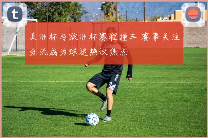 美洲杯与欧洲杯赛程撞车 赛事关注分流成为球迷热议焦点