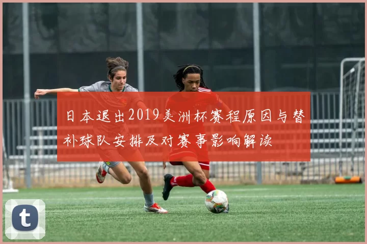 日本退出2019美洲杯赛程原因与替补球队安排及对赛事影响解读