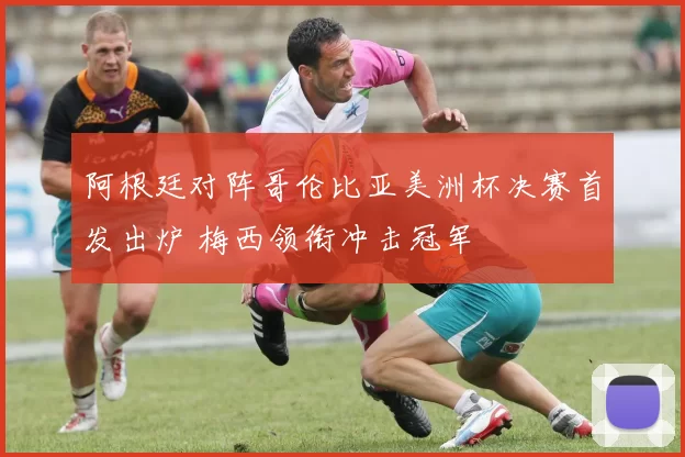 阿根廷对阵哥伦比亚美洲杯决赛首发出炉 梅西领衔冲击冠军