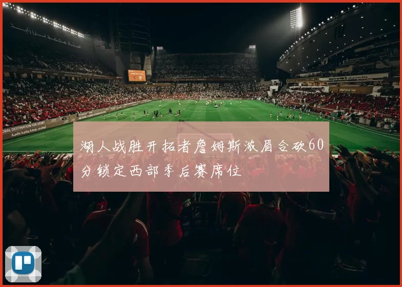 湖人战胜开拓者詹姆斯浓眉合砍60分锁定西部季后赛席位