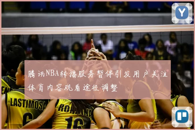 腾讯NBA转播服务暂停引发用户关注体育内容观看途径调整