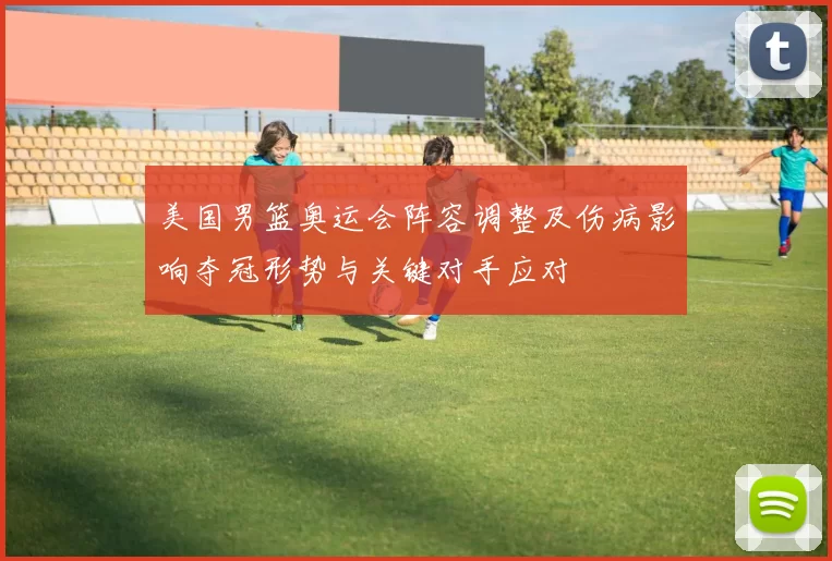 美国男篮奥运会阵容调整及伤病影响夺冠形势与关键对手应对