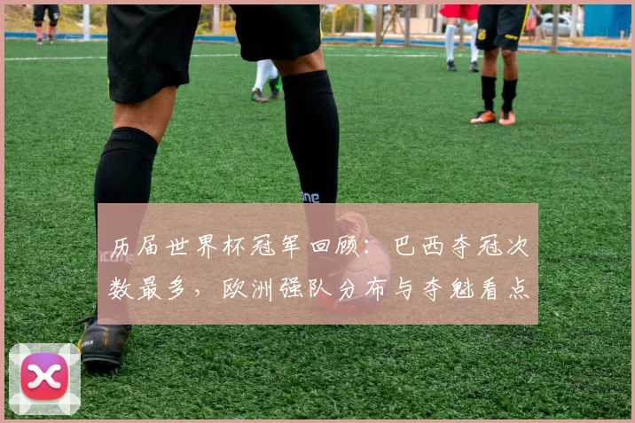 历届世界杯冠军回顾：巴西夺冠次数最多，欧洲强队分布与夺魁看点