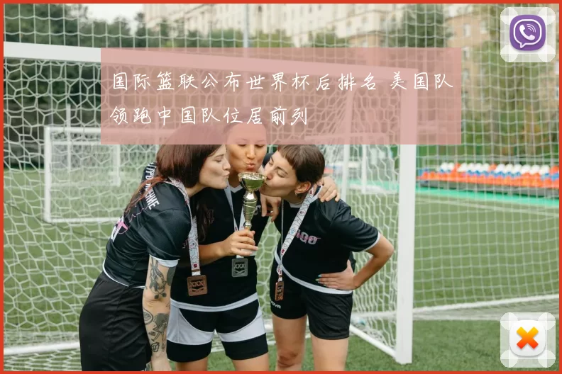 国际篮联公布世界杯后排名 美国队领跑中国队位居前列