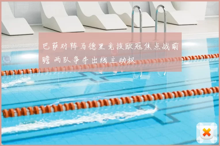 巴萨对阵马德里竞技欧冠焦点战前瞻 两队争夺出线主动权