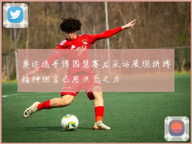 奥运选手傅园慧赛后采访展现拼搏精神坦言已用洪荒之力