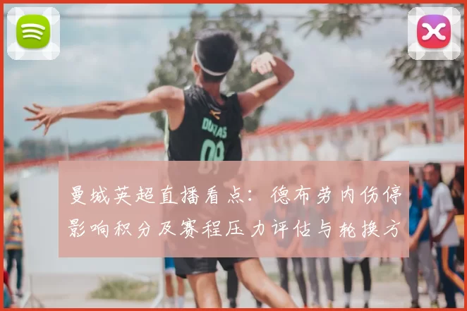 曼城英超直播看点:德布劳内伤停影响积分及赛程压力评估与轮换方案