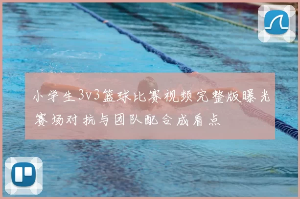 小学生3v3篮球比赛视频完整版曝光 赛场对抗与团队配合成看点