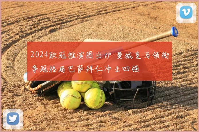 2024欧冠推演图出炉 曼城皇马领衔争冠格局巴萨拜仁冲击四强