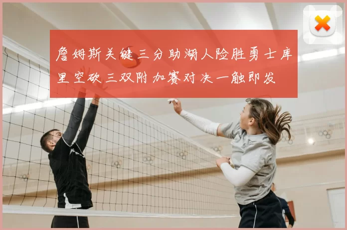 詹姆斯关键三分助湖人险胜勇士库里空砍三双附加赛对决一触即发