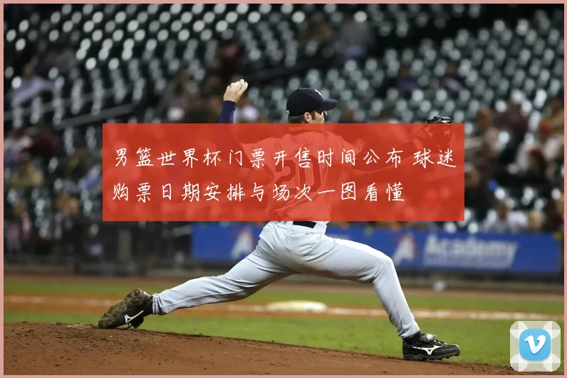 男篮世界杯门票开售时间公布 球迷购票日期安排与场次一图看懂