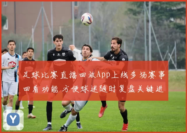 足球比赛直播回放App上线多场赛事回看功能 方便球迷随时复盘关键进球