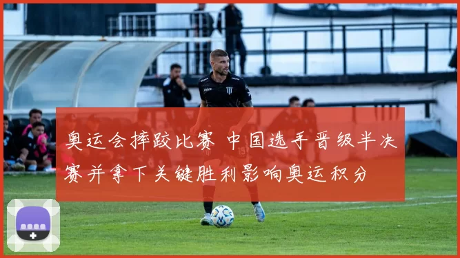 奥运会摔跤比赛 中国选手晋级半决赛并拿下关键胜利影响奥运积分