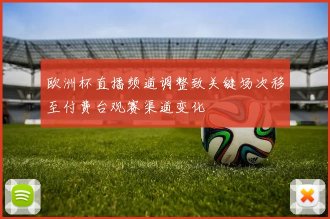 欧洲杯直播频道调整致关键场次移至付费台观赛渠道变化