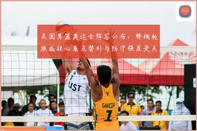 美国男篮奥运会阵容公布，锋线轮换成核心看点替补与防守强度受关注