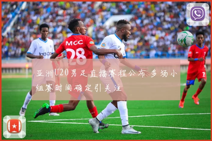 亚洲U20男足直播赛程公布 多场小组赛时间确定引关注