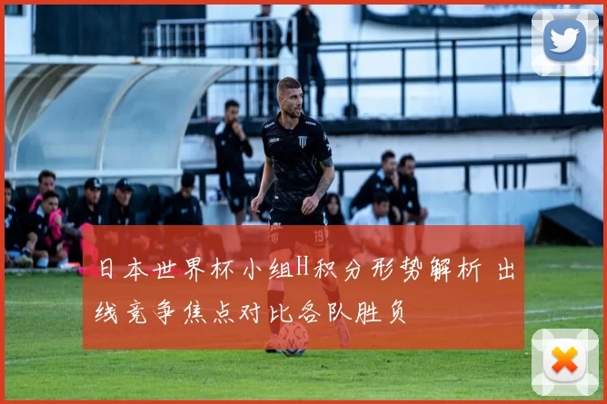 日本世界杯小组H积分形势解析 出线竞争焦点对比各队胜负
