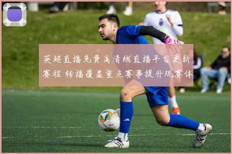 英超直播免费高清线直播平台更新赛程 转播覆盖重点赛事提升观赛体验