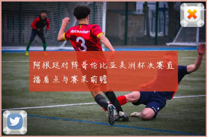 阿根廷对阵哥伦比亚美洲杯决赛直播看点与赛果前瞻