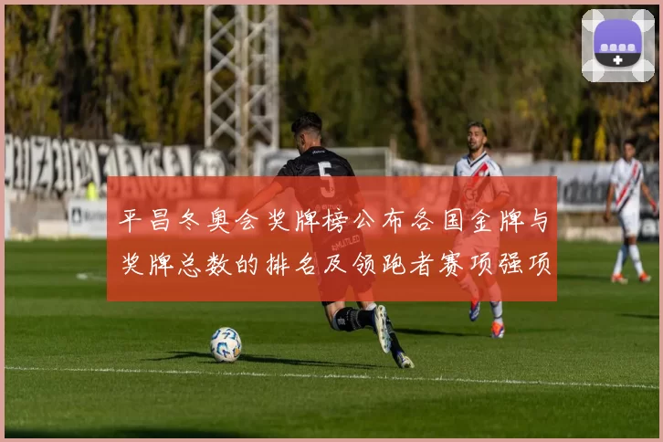 平昌冬奥会奖牌榜公布各国金牌与奖牌总数的排名及领跑者赛项强项