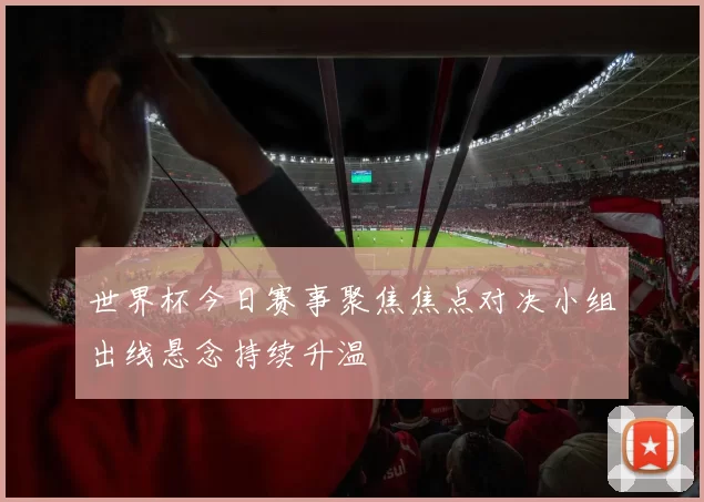 世界杯今日赛事聚焦焦点对决小组出线悬念持续升温