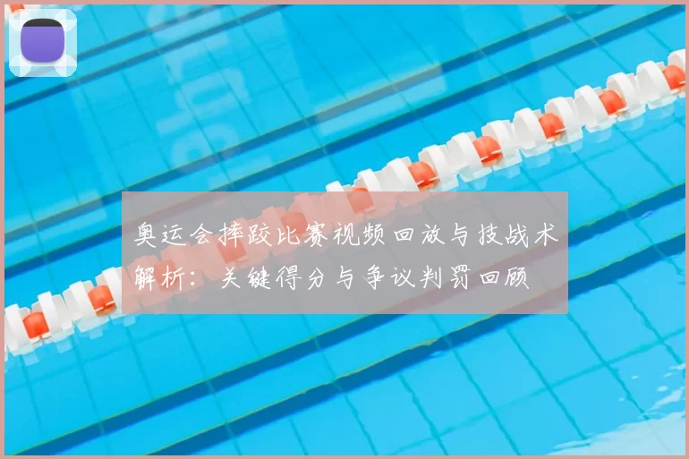 奥运会摔跤比赛视频回放与技战术解析：关键得分与争议判罚回顾