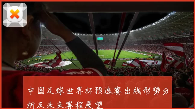 中国足球世界杯预选赛出线形势分析及未来赛程展望