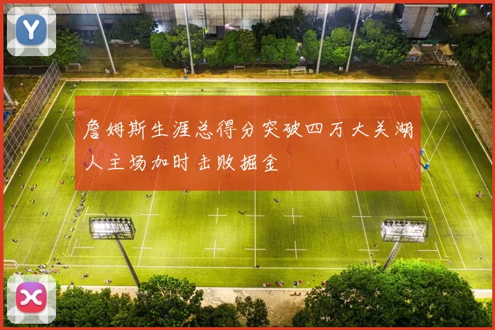 詹姆斯生涯总得分突破四万大关湖人主场加时击败掘金