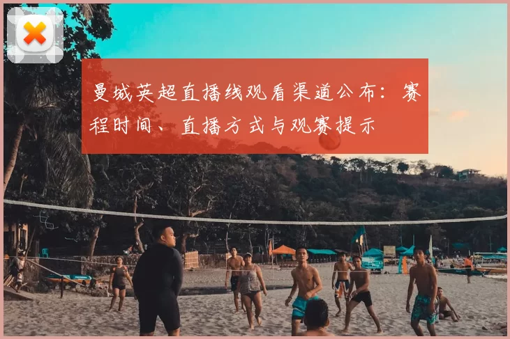 曼城英超直播线观看渠道公布：赛程时间、直播方式与观赛提示