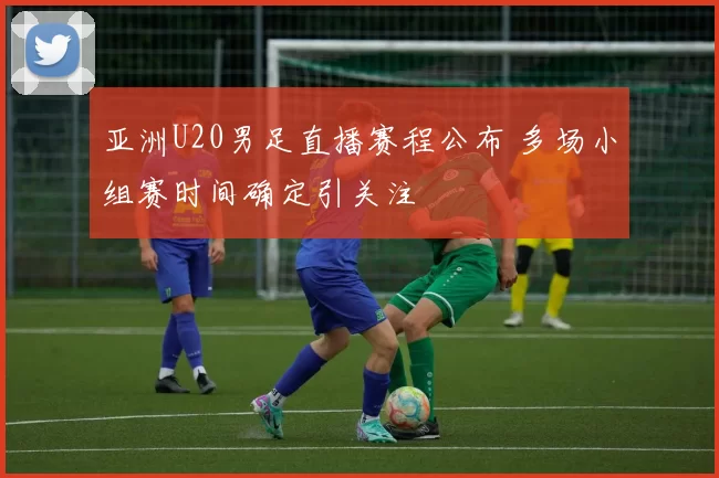 亚洲U20男足直播赛程公布 多场小组赛时间确定引关注