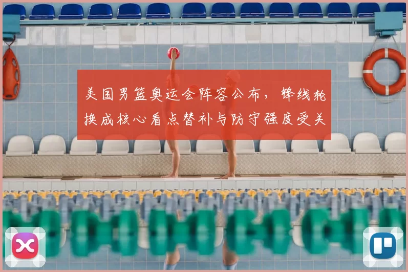 美国男篮奥运会阵容公布，锋线轮换成核心看点替补与防守强度受关注