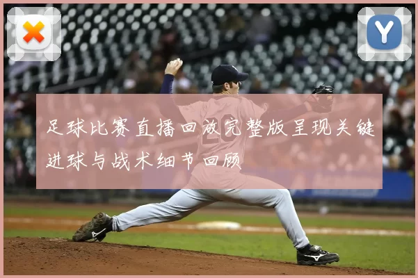 足球比赛直播回放完整版呈现关键进球与战术细节回顾