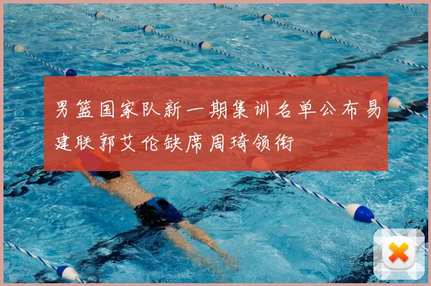 男篮国家队新一期集训名单公布易建联郭艾伦缺席周琦领衔