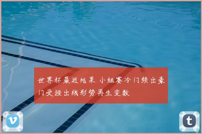 世界杯最近结果 小组赛冷门频出豪门受挫出线形势再生变数