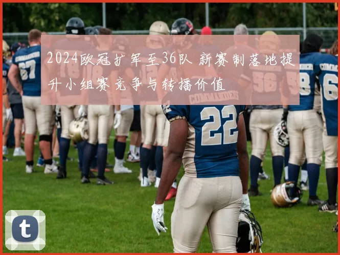 2024欧冠扩军至36队 新赛制落地提升小组赛竞争与转播价值