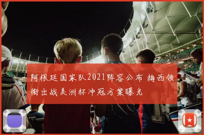 阿根廷国家队2021阵容公布 梅西领衔出战美洲杯冲冠方案曝光