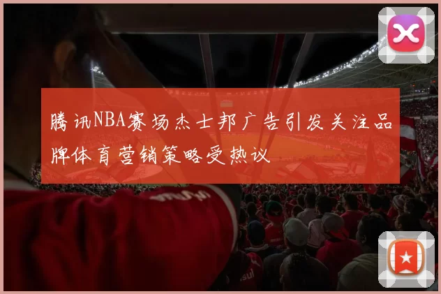 腾讯NBA赛场杰士邦广告引发关注品牌体育营销策略受热议