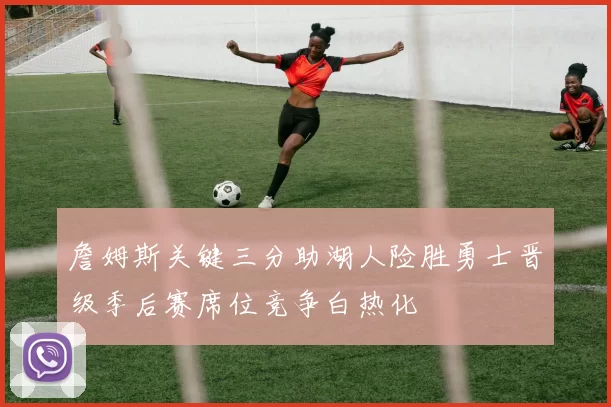 詹姆斯关键三分助湖人险胜勇士晋级季后赛席位竞争白热化