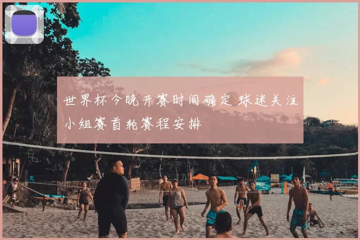 世界杯今晚开赛时间确定 球迷关注小组赛首轮赛程安排