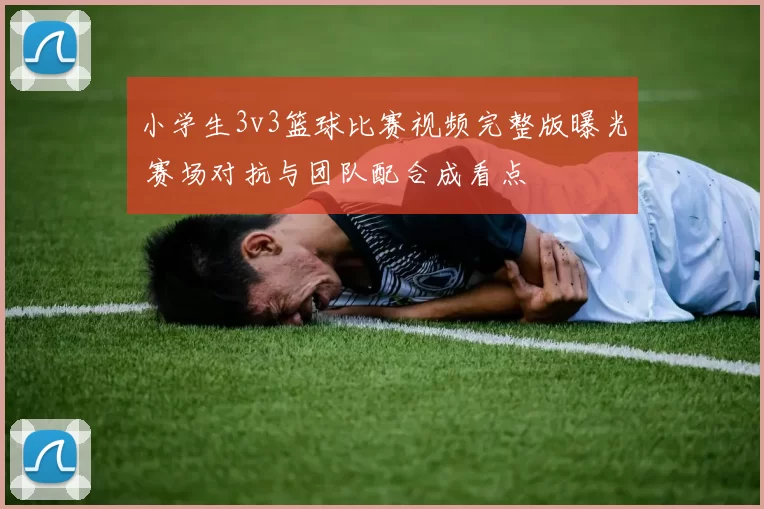 小学生3v3篮球比赛视频完整版曝光 赛场对抗与团队配合成看点