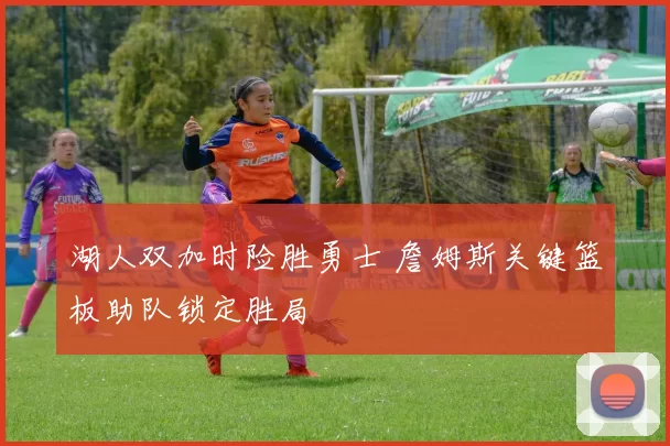 湖人双加时险胜勇士 詹姆斯关键篮板助队锁定胜局