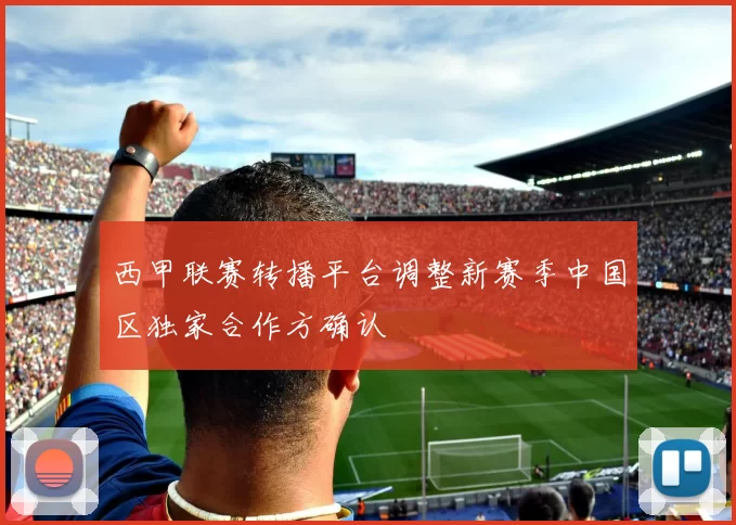 西甲联赛转播平台调整新赛季中国区独家合作方确认