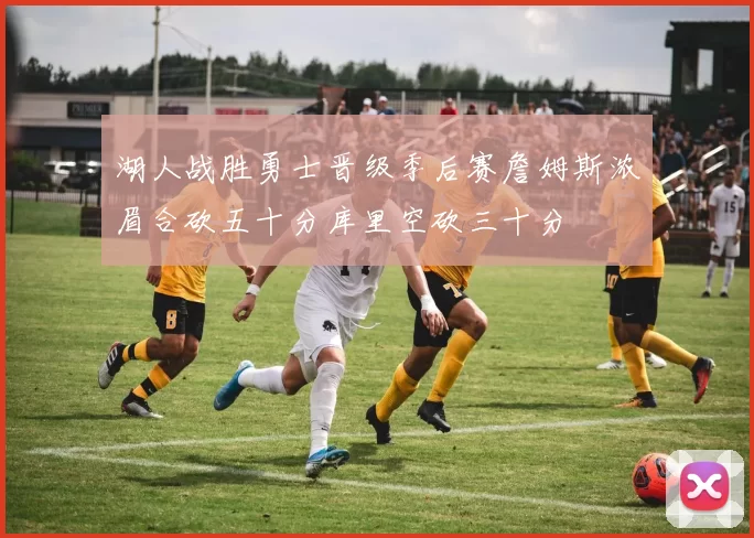 湖人战胜勇士晋级季后赛詹姆斯浓眉合砍五十分库里空砍三十分